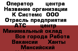 Оператор Call-центра › Название организации ­ К Системс, ООО › Отрасль предприятия ­ АТС, call-центр › Минимальный оклад ­ 15 000 - Все города Работа » Вакансии   . Ханты-Мансийский,Нефтеюганск г.